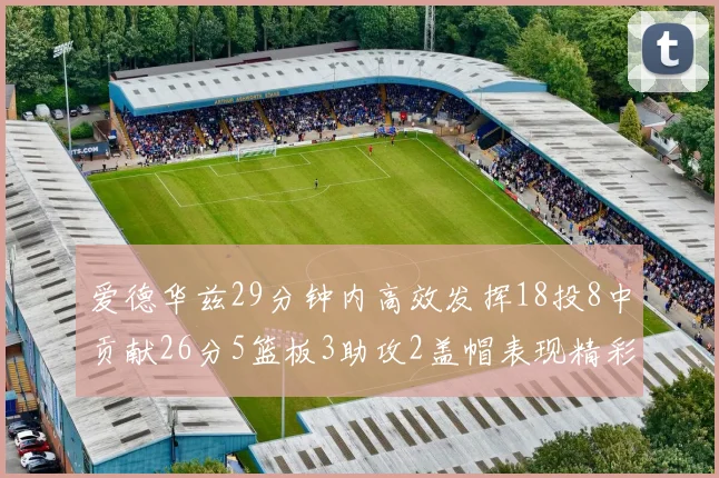 爱德华兹29分钟内高效发挥18投8中贡献26分5篮板3助攻2盖帽表现精彩但犯规频繁影响比赛乐趣
