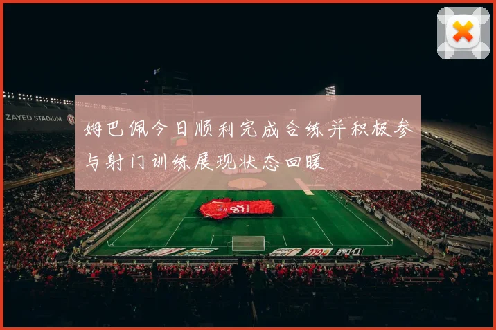 姆巴佩今日顺利完成合练并积极参与射门训练展现状态回暖