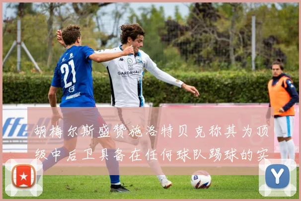胡梅尔斯盛赞施洛特贝克称其为顶级中后卫具备在任何球队踢球的实力