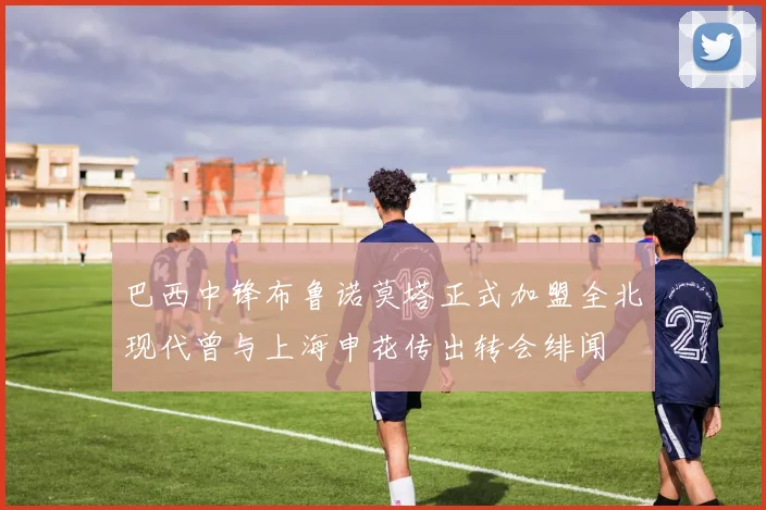 巴西中锋布鲁诺莫塔正式加盟全北现代曾与上海申花传出转会绯闻
