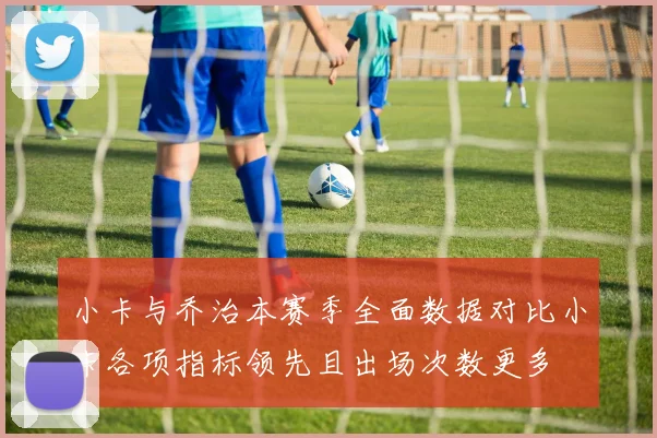 小卡与乔治本赛季全面数据对比小卡各项指标领先且出场次数更多