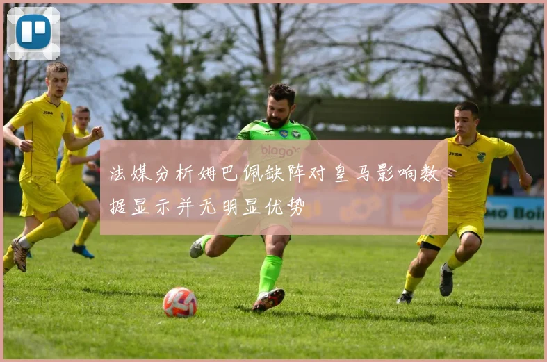 法媒分析姆巴佩缺阵对皇马影响数据显示并无明显优势