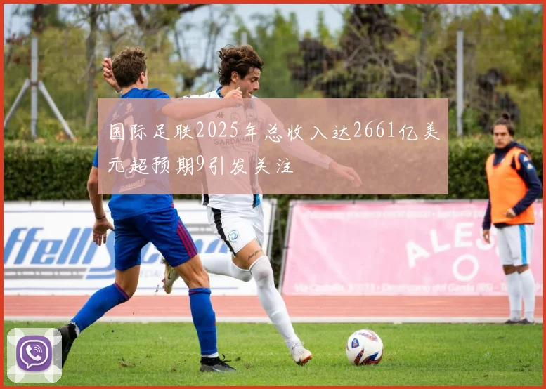 国际足联2025年总收入达2661亿美元超预期9引发关注