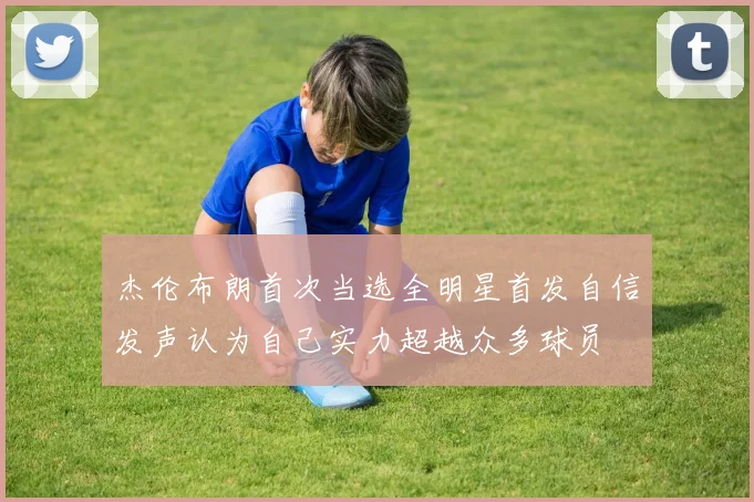 杰伦布朗首次当选全明星首发自信发声认为自己实力超越众多球员