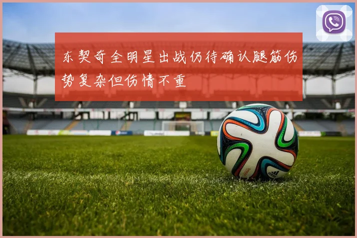 东契奇全明星出战仍待确认腿筋伤势复杂但伤情不重
