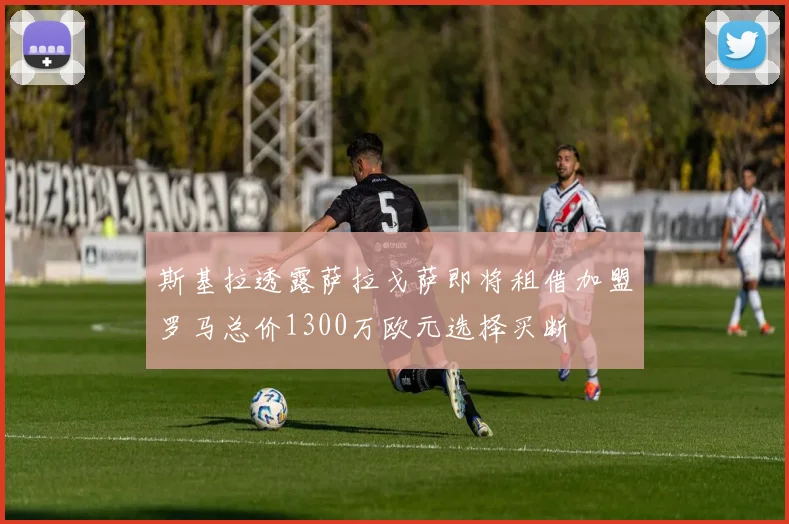 斯基拉透露萨拉戈萨即将租借加盟罗马总价1300万欧元选择买断