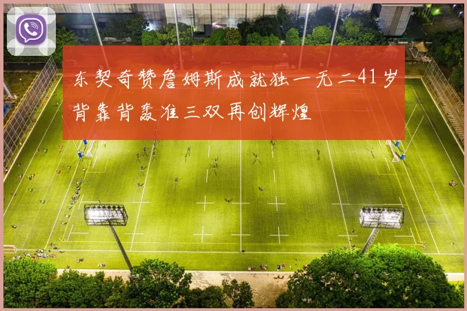 东契奇赞詹姆斯成就独一无二41岁背靠背轰准三双再创辉煌