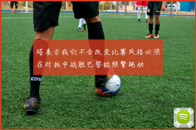 塔表示我们不会改变比赛风格必须在对抗中战胜巴黎的频繁跑动