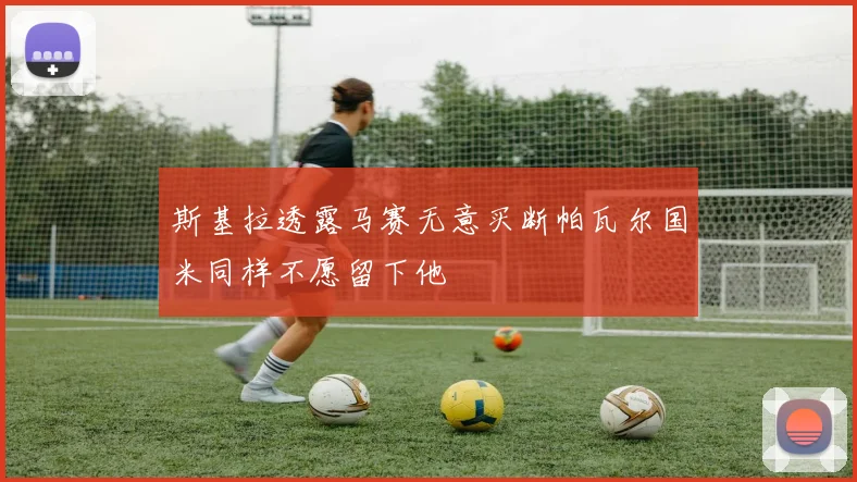 斯基拉透露马赛无意买断帕瓦尔国米同样不愿留下他