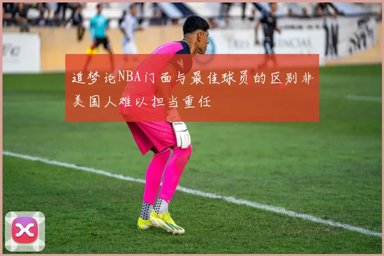 追梦论NBA门面与最佳球员的区别非美国人难以担当重任