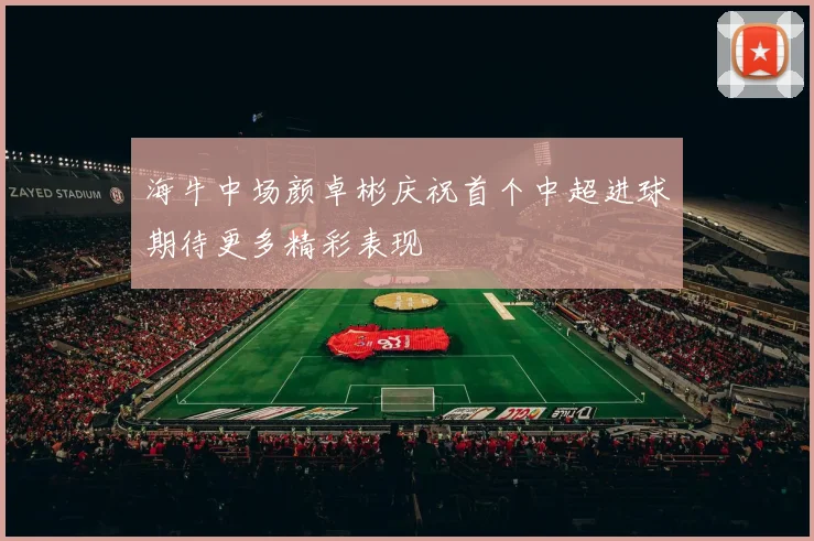 海牛中场颜卓彬庆祝首个中超进球期待更多精彩表现