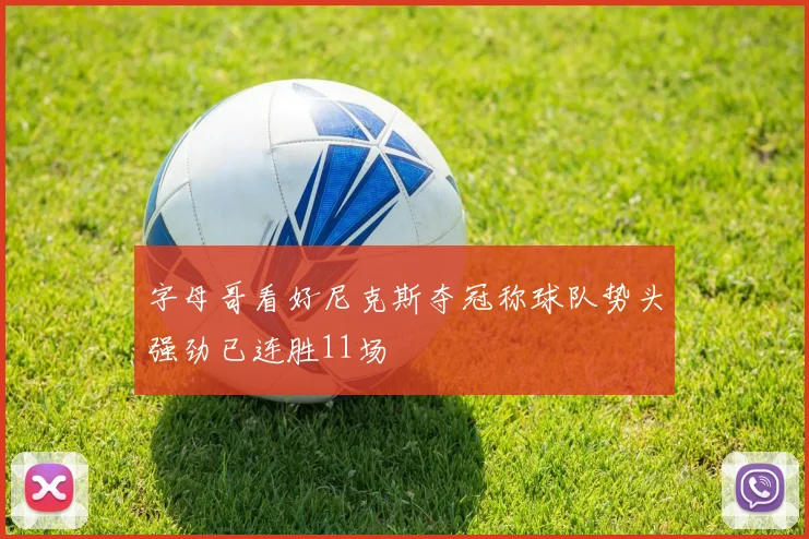 字母哥看好尼克斯夺冠称球队势头强劲已连胜11场