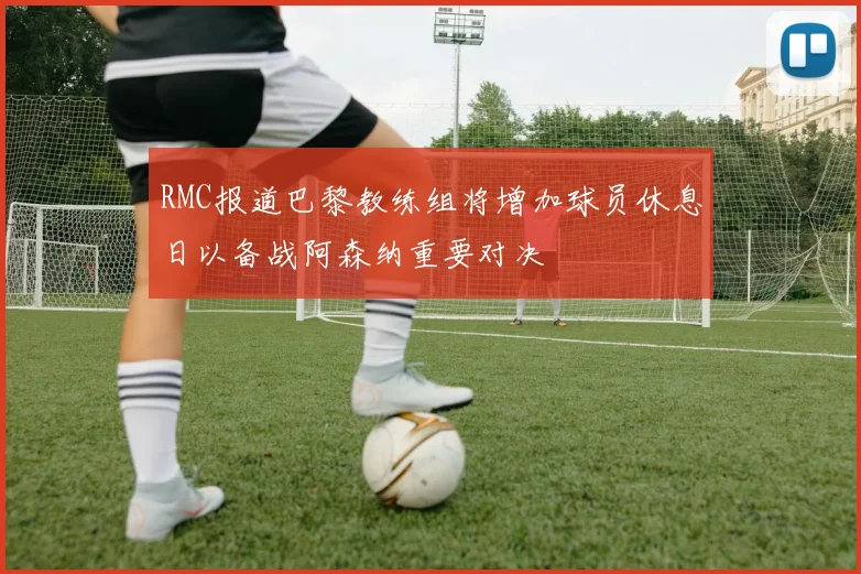 RMC报道巴黎教练组将增加球员休息日以备战阿森纳重要对决