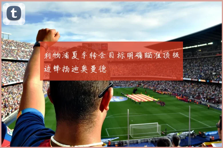 利物浦夏季转会目标明确瞄准顶级边锋扬迪奥曼德