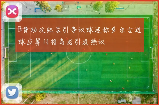 B费助攻纪录引争议球迷称多尔古进球应算门将乌龙引发热议