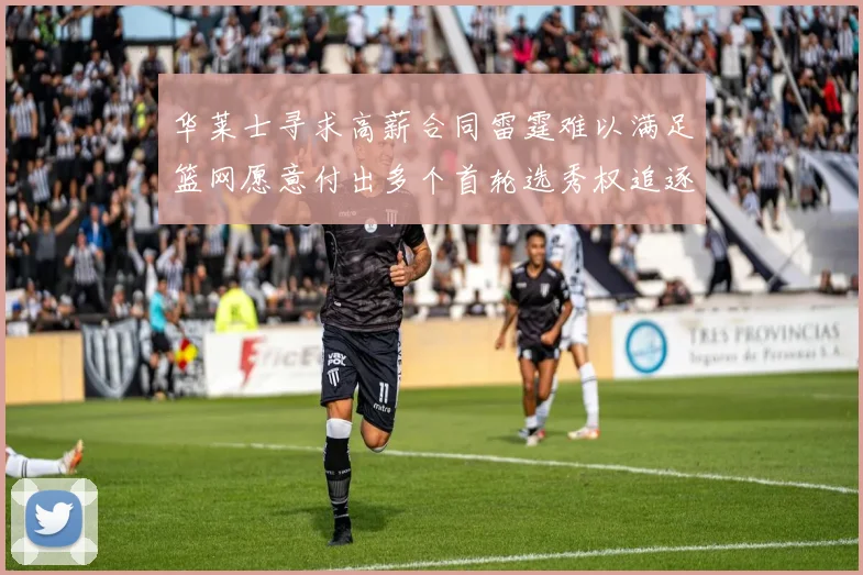 华莱士寻求高薪合同雷霆难以满足篮网愿意付出多个首轮选秀权追逐