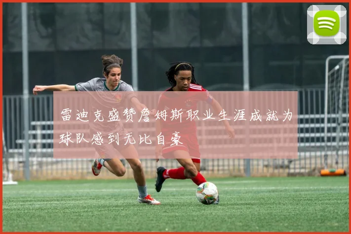 雷迪克盛赞詹姆斯职业生涯成就为球队感到无比自豪