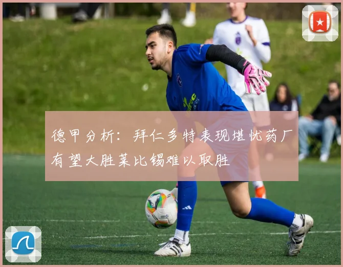 德甲分析：拜仁多特表现堪忧药厂有望大胜莱比锡难以取胜