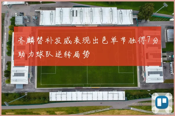 齐麟替补发威表现出色单节独得7分助力球队逆转局势