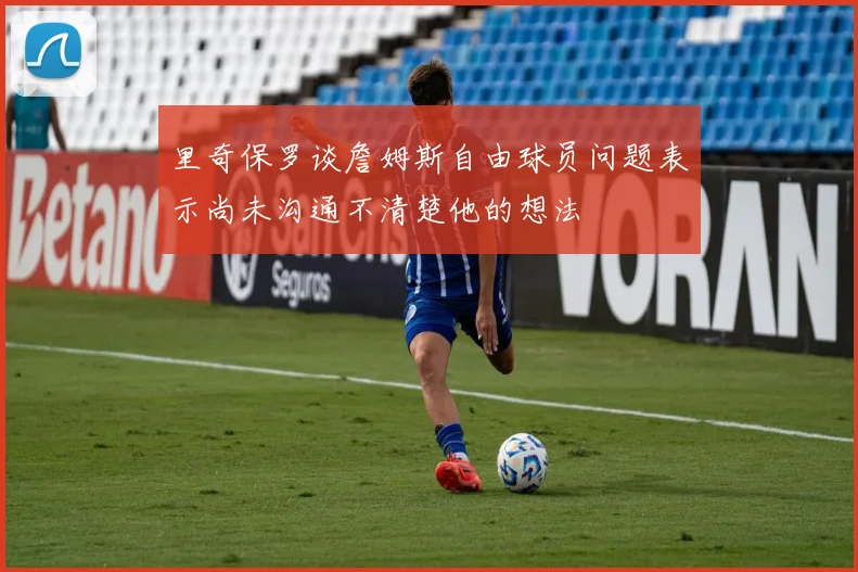 里奇保罗谈詹姆斯自由球员问题表示尚未沟通不清楚他的想法