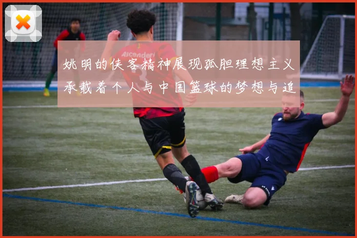 姚明的侠客精神展现孤胆理想主义承载着个人与中国篮球的梦想与追求